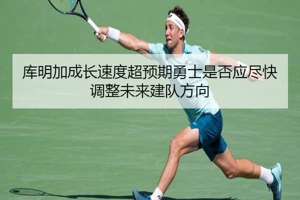 库明加成长速度超预期勇士是否应尽快调整未来建队方向