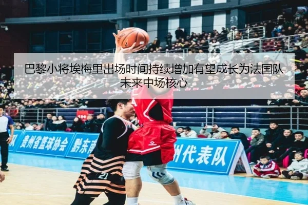 巴黎小将埃梅里出场时间持续增加有望成长为法国队未来中场核心
