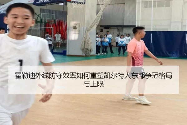霍勒迪外线防守效率如何重塑凯尔特人东部争冠格局与上限