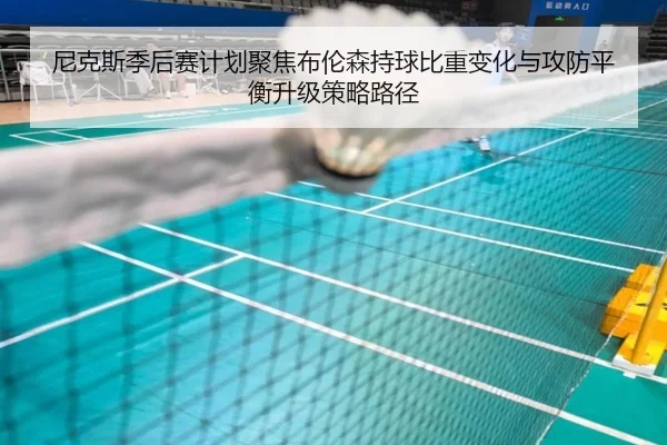 尼克斯季后赛计划聚焦布伦森持球比重变化与攻防平衡升级策略路径