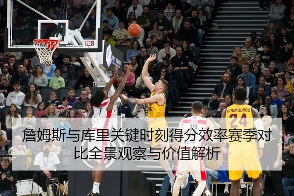 詹姆斯与库里关键时刻得分效率赛季对比全景观察与价值解析